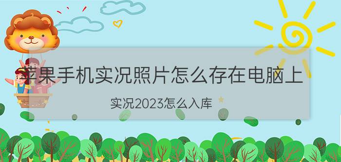 苹果手机实况照片怎么存在电脑上 实况2023怎么入库？